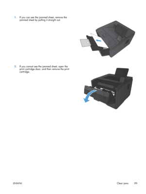 Page 1111.If you can see the jammed sheet, remove the
jammed sheet by pulling it straight out.  
2.
If you cannot see the ja mmed sheet, open the
print cartridge door, and  then remove the print
cartridge.  
ENWW
Clear jams
99 