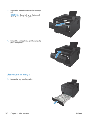 Page 1123.Remove the jammed sheet by pulling it straight
out.
CAUTION: Do not pull up on the jammed
sheet. Be sure to pull it straight out.  
4.
Reinstall the print cartri dge, and then close the
print cartridge door.  
Clear a jam in Tray 2 
1.
Remove the tray from the product.  
100 Chapter 5   Solve problems ENWW 