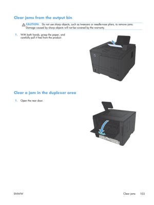 Page 115Clear jams from the output bin
CAUTION:Do not use sharp objects, such as tweezers or needle-nose pliers, to remove jams.
Damage caused by sharp objects wi ll not be covered by the warranty.
1.With both hands, grasp the paper, and
carefully pull it free from the product.  
Clear a jam in the duplexer area
1.
Open the rear door.  
ENWW Clear jams
103 