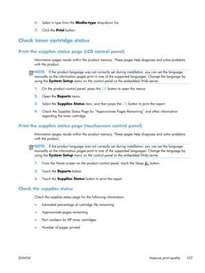 Page 1196.Select a type from the  Media-type drop-down list.
7. Click the  Print button.
Check toner cartridge status
Print the supplies status  page (LCD control panel)
Information pages reside within the product memo ry. These pages help diagnose and solve problems
with the product.
NOTE: If the product language was not correctly set  during installation, you can set the language
manually so the information pages print in one of  the supported languages. Change the language by
using the  System Setup  menu on...