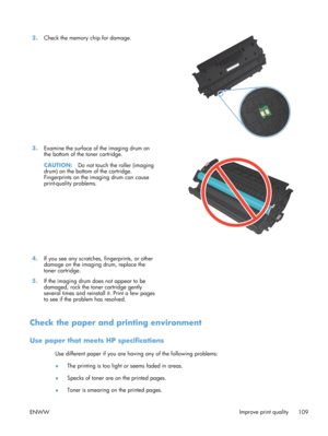 Page 1212.Check the memory chip for damage.  
3.Examine the surface of the imaging drum on
the bottom of the toner cartridge.
CAUTION: Do not touch the roller (imaging
drum) on the bottom of the cartridge.
Fingerprints on the imaging drum can cause
print-quality problems.  
4.
If you see any scratches, fingerprints, or other
damage on the imaging drum, replace the
toner cartridge.  
5. If the imaging drum does not appear to be
damaged, rock the toner cartridge gently
several times and reinstall it. Print a few...