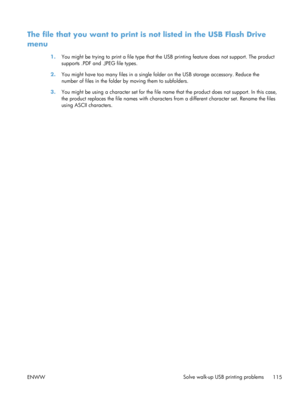 Page 127The file that you want to print is not listed in the USB Flash Drive
menu
1. You might be trying to print a file type that the USB printing feature does  not support. The product
supports .PDF and .JPEG file types.
2. You might have too many files in a single fold er on the USB storage accessory. Reduce the
number of files in the folder  by moving them to subfolders.
3. You might be using a character set for the file name  that the product does not support. In this case,
the product replaces the file...