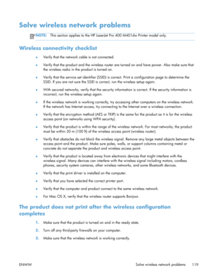 Page 131Solve wireless network problems
NOTE:This section applies to the HP LaserJ et Pro 400 M401dw Printer model only.
Wireless connectivity checklist
●Verify that the network 
cable is not connected.
● Verify that the product and the wireless router ar
e turned on and have power. Also make sure that
the wireless radio in the  product is turned on.
● Verify that the service set identifi
er (SSID) is correct. Print a configuration page to determine the
SSID. If you are not sure the SSID is  correct, run the...