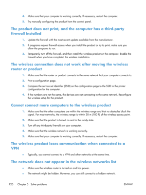 Page 1324.Make sure that your computer is working co rrectly. If necessary, restart the computer.
5. Try manually configuring the product from the control panel.
The product does not print, and  the computer has a third-party
firewall installed
1. Update the firewall with the most recent  update available from the manufacturer.
2. If programs request firewall access when you inst all the product or try to print, make sure you
allow the programs to run.
3. Temporarily turn off the firewall, and then install  the...