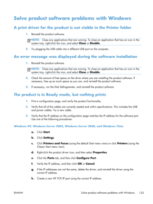 Page 135Solve product software problems with Windows
A print driver for the product is not visible in the Printer folder
1.Reinstall the product software.
NOTE: Close any applications that are  running. To close an application that has an icon in the
system tray, right-click the icon, and select  Close or Disable .
2.Try plugging the USB cable into a different USB port on the computer.
An error message was  displayed during the software installation
1.Reinstall the product software.
NOTE: Close any applications...