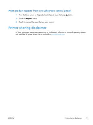 Page 21Print product reports from a touchscreen control panel
1.From the Home screen on the prod uct control panel, touch the Setup  button.
2. Touch the  Reports button.
3. Touch the name of the report that you want to print.
Printer sharing disclaimer
HP does not support pe er-to-peer networking, as the feature is a function of Microsoft operating systems
and not of the HP printer drivers. Go to Microsoft at 
www.microsoft.com .
ENWW Printer sharing disclaimer
9 