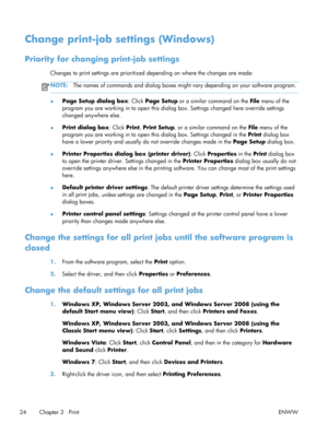 Page 36Change print-job settings (Windows)
Priority for changing print-job settings
Changes to print settings are prioritized  depending on where the changes are made:
NOTE:The names of commands and dialog boxes might  vary depending on your software program.
●Page Setup dialog box
: Click Page Setup  or a similar command on the  File menu of the
program you are working in to open this dialog box. Settings changed here override settings
changed anywhere else.
● Print dialog box
: Click Print, Print Setup , or a...