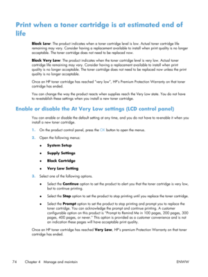 Page 86Print when a toner cartridge is at estimated end of
life
Black Low: The product indicates when a toner cartridg e level is low. Actual toner cartridge life
remaining may vary. Consider having a replacement av ailable to install when print quality is no longer
acceptable. The toner cartridge does  not need to be replaced now.
Black Very Low : The product indicates when  the toner cartridge level is very low. Actual toner
cartridge life remaining may vary. Consider having  a replacement available to...