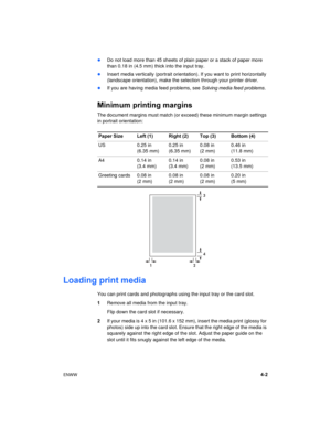 Page 31ENWW4-2
Do not load more than 45 sheets of plain paper or a stack of paper more 
than 0.18 in (4.5 mm) thick into the input tray.
Insert media vertically (portrait orientation). If you want to print horizontally 
(landscape orientation), make the selection through your printer driver.
If you are having media feed problems, see Solving media feed problems.
Minimum printing margins
The document margins must match (or exceed) these minimum margin settings 
in portrait orientation:
Loading print media
You...