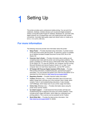 Page 5ENWW1-1
1
Setting Up
This printer provides quick, professional mobile printing. You can print from 
notebooks, desktops, wireless devices such as personal digital assistants 
(PDAs) running Microsoft
® Pocket PC Software, Windows® CE, and Palm OS®, 
digital cameras via a CompactFlash card, and mobile phones with infrared 
connectivity. It provides high-quality output and vibrant colors on media up to 
8.5 in x 14 in (216 x 356 mm).
For more information 
The following resources provide more information...