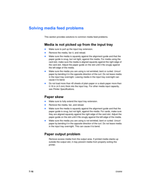 Page 647-16ENWW
Solving media feed problems
This section provides solutions to common media feed problems.
Media is not picked up from the input tray
Make sure to pull up the input tray extension.
Remove the media, fan it, and reload.
Make sure the media is squarely against the alignment guide and that the 
paper guide is snug, but not tight, against the media. For media using the 
card slot, make sure the media is aligned squarely against the right edge of 
the card slot. Adjust the paper guide on the slot...