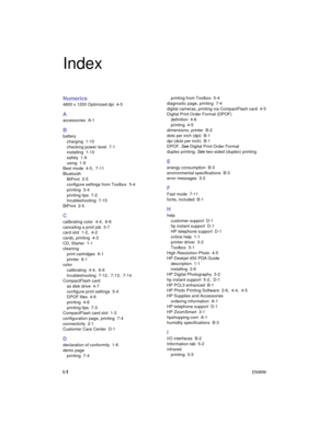 Page 84I-1ENWW
Index
Numerics
4800 x 1200 Optimized dpi  4-5
A
accessories A-1
B
battery
charging 1-10
checking power level  7-1
installing 1-10
safety 1-9
using 1-9
Best mode 4-5, 7-11
Bluetooth
BtPrint 2-5
configure settings from Toolbox  5-4
printing 3-4
printing tips  7-2
troubleshooting 7-15
BtPrint 2-5
C
calibrating color  4-4,  6-6
canceling a print job  3-7
card slot  1-2,  4-2
cards, printing  4-3
CD, Starter  1-1
cleaning
print cartridges  6-1
printer 6-1
color
calibrating 4-4, 6-6
troubleshooting...