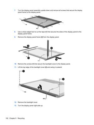 Page 1107.Turn the display panel assembly upside down and remove all screws that secure the display
panel frame to the display panel.
8.Use a sharp-edged tool to cut the tape (1) that secures the sides of the display panel to the
display panel frame.
9.Remove the display panel frame (2) from the display panel.
10.Remove the screws (1) that secure the backlight cover to the display panel.
11.Lift the top edge of the backlight cover (2) and swing it outward.
12.Remove the backlight cover.
13.Turn the display panel...