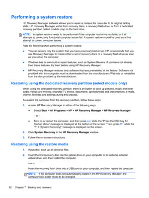 Page 100Performing a system restore
HP Recovery Manager software allows you to repair or restore the computer to its original factory
state. HP Recovery Manager works from recovery discs, a recovery flash drive, or from a dedicated
recovery partition (select models only) on the hard drive. 
NOTE:A system restore needs to be performed if the computer hard drive has failed or if all
attempts to correct any functional computer issues fail. A system restore should be used as a final
attempt to correct computer...