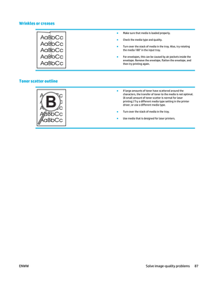 Page 101Wrinkles or creases
●Make sure that media is loaded properly.
● Check the media type and quality.
● Turn over the stack of media in the tray. Also, try rotating
the media 180° in the input tray.
● For envelopes, this can be caused by air pockets inside the
envelope. Remove the envelope, flatten the envelope, and
then try printing again.
Toner scatter outline
●
If large amounts of toner have scattered around the
characters, the transfer of toner to the media is not optimal.
(A small amount of toner...