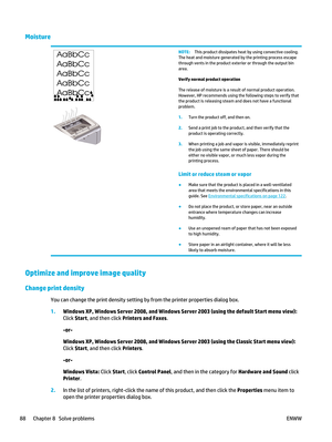 Page 102Moisture
NOTE:This product dissipates heat by using convective cooling.
The heat and moisture generated by the printing process escape
through vents in the product exterior or through the output bin
area.
Verify normal product operation
The release of moisture is a result of normal product operation.
However, HP recommends using the following steps to verify that
the product is releasing steam and does not have a functional
problem.
1. Turn the product off, and then on.
2. Send a print job to the...