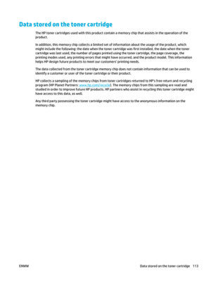 Page 127Data stored on the toner cartridge
The HP toner cartridges used with this product contain a memory chip that assists in the operation of the
product.
In addition, this memory chip collects a limited set  of information about the usage of the product, which
might include the following:  the date when the toner cartridge was first installed, the date when the toner
cartridge was last used, the number of pages printed using the toner cartridge, the page coverage, the
printing modes used, any printing errors...