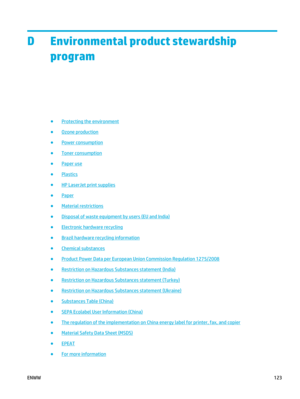 Page 137D Environmental product stewardshipprogram
●Protecting the environment
●
Ozone production
●
Power consumption
●
Toner consumption
●
Paper use
●
Plastics
●
HP LaserJet print supplies
●
Paper
●
Material restrictions
●
Disposal of waste equipment by users (EU and India)
●
Electronic hardware recycling
●
Brazil hardware recycling information
●
Chemical substances
●
Product Power Data per European Union Commission Regulation 1275/2008
●
Restriction on Hazardous Substances statement (India)
●
Restriction on...