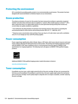 Page 138Protecting the environment
HP is committed to providing quality products in an environmentally sound manner. This product has been
designed with several attributes to minimize impacts on our environment.
Ozone production
The airborne emissions of ozone for this product has been measured according to a generally recognized
method* and when these emissions data are applied to a “generic office model exposure scenario”**, HP is
able to determine there is no appreciable amount of ozone generated during...