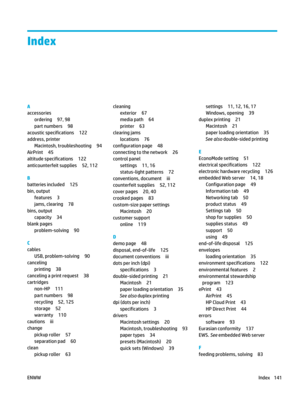 Page 155Index
A
accessoriesordering 97, 98
part numbers 98
acoustic specifications 122
address, printer
Macintosh, troubleshooting 94
AirPrint 45
altitude specifications 122
anticounterfeit supplies 52, 112
B
batteries included 125
bin, output features 3
jams, clearing 78
bins, output capacity 34
blank pages
problem-solving 90
C
cables USB, problem-solving 90
canceling printing 38
canceling a print request 38
cartridges non-HP 111
part numbers 98
recycling 52, 125
storage 52
warranty 110
cautions iii
change...