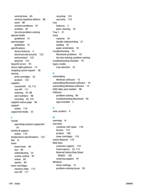 Page 158vertical lines 85
vertical repetitive defects 86
wave 86
wireless problems 91
wrinkles 87
See also problem-solving
special media
guidelines 31
special paper guidelines 31
specifications device features 3
electrical and acoustic 122
environment 122
physical 122
Spool32 errors 93
status-light patterns 72
stopping a print request 38
storing
print cartridges 52
product 122
supplies
counterfeit 52, 112
non-HP 111
ordering 97, 98
part numbers 98
recycling 52, 125
supplies status page 48
support online 119...