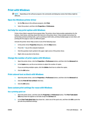 Page 53Print with Windows
NOTE:Depending on the software progra m, the commands and dialog box names that follow might be
different.
Open the Windows printer driver
1. On the  File menu in the software program, click  Print.
2. Select the product, and then click  Properties or Preferences .
Get help for any print option with Windows
Printer-driver Help is separate from program Help. The printer-driver help provides explanations for the
buttons, check boxes, and drop-down lists that are in th e printer driver....