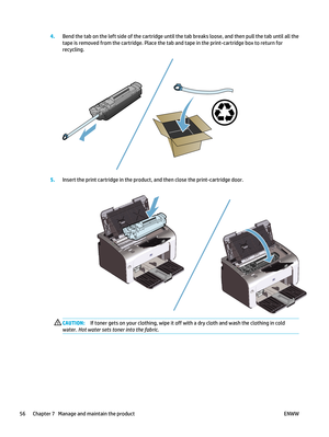 Page 704.Bend the tab on the left side of the cartridge until the tab breaks loose, and then pull the tab until all the
tape is removed from the cartridge. Place the tab  and tape in the print-cartridge box to return for
recycling.
5. Insert the print cartridge in the product,  and then close the print-cartridge door.
CAUTION:If toner gets on your clothing, wipe it off  with a dry cloth and wash the clothing in cold
water.  Hot water sets toner into the fabric .
56 Chapter 7   Manage and maintain the product ENWW 