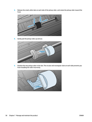 Page 723.Release the small, white tabs on each side of the pi ckup roller, and rotate the pickup roller toward the
front.
4. Gently pull the pickup roller up and out.
5.Position the new pickup roller in the slot. The circular and rectangular slots on each side prevents you
from installing the roller incorrectly.
58 Chapter 7   Manage and maintain the product ENWW 