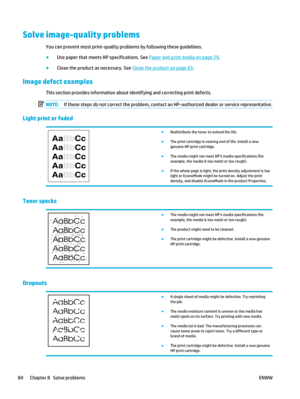 Page 98Solve image-quality problems
You can prevent most print-quality problems by following these guidelines.
●Use paper that meets HP specifications. See 
Paper and print media on page 29.
● Clean the product as necessary. See 
Clean the product on page 63.
Image defect examples
This section provides information about identifying and correcting print defects.
NOTE: If these steps do not correct the problem, contact an HP-authorized dealer or service representative.
Light print or faded
●
Redistribute the...