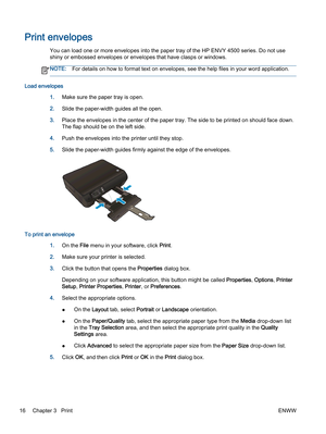 Page 20Print envelopes
You can load one or more envelopes into the paper tray of the HP ENVY 4500 series. Do not use
shiny or embossed envelopes or envelopes that have clasps or windows.
NOTE:For details on how to format text on envelopes, see the help files in your word application.
Load envelopes
1.Make sure the paper tray is open.
2.Slide the paper-width guides all the open.
3.Place the envelopes in the center of the paper tray. The side to be printed on should face down.
The flap should be on the left...