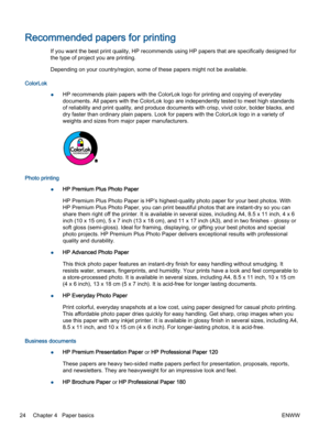 Page 28Recommended papers for printing
If you want the best print quality, HP recommends using HP papers that are specifically designed for
the type of project you are printing.
Depending on your country/region, some of these papers might not be available.
ColorLok
●HP recommends plain papers with the ColorLok logo for printing and copying of everyday
documents. All papers with the ColorLok logo are independently tested to meet high standards
of reliability and print quality, and produce documents with crisp,...