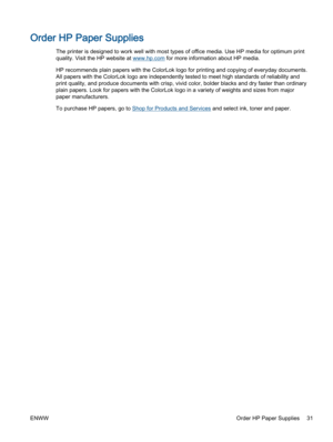 Page 35Order HP Paper Supplies
The printer is designed to work well with most types of office media. Use HP media for optimum print
quality. Visit the HP website at www.hp.com for more information about HP media.
HP recommends plain papers with the ColorLok logo for printing and copying of everyday documents.
All papers with the ColorLok logo are independently tested to meet high standards of reliability and
print quality, and produce documents with crisp, vivid color, bolder blacks and dry faster than...
