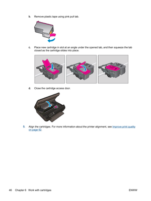 Page 50b.Remove plastic tape using pink pull tab.
c.Place new cartridge in slot at an angle under the opened tab, and then squeeze the tab
closed as the cartridge slides into place.
d.Close the cartridge access door.
5.Align the cartridges. For more information about the printer alignment, see Improve print quality
on page 62.
46 Chapter 6   Work with cartridges ENWW 