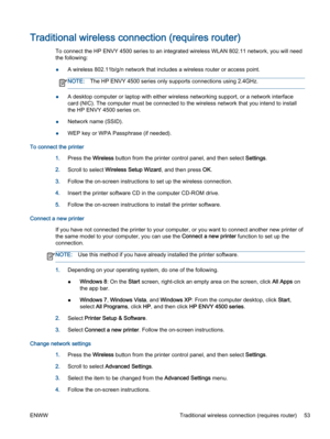 Page 57Traditional wireless connection (requires router)
To connect the HP ENVY 4500 series to an integrated wireless WLAN 802.11 network, you will need
the following:
●A wireless 802.11b/g/n network that includes a wireless router or access point.
NOTE:The HP ENVY 4500 series only supports connections using 2.4GHz.
●A desktop computer or laptop with either wireless networking support, or a network interface
card (NIC). The computer must be connected to the wireless network that you intend to install
the HP...