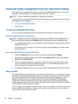 Page 62Advanced printer management tools (for networked printers)
When the printer is connected to a network, you can use the embedded Web server to view status
information, change settings, and manage the printer from your computer.
NOTE:To view or change some settings, you might need a password.
You can open and use the embedded Web server without being connected to the Internet. However,
some features are not available.
●To open the embedded Web server
●About cookies
To open the embedded Web server
You can...