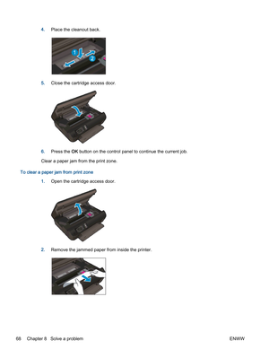 Page 724.Place the cleanout back.
5.Close the cartridge access door.
6.Press the OK button on the control panel to continue the current job.
Clear a paper jam from the print zone.
To clear a paper jam from print zone
1.Open the cartridge access door.
2.Remove the jammed paper from inside the printer.
68 Chapter 8   Solve a problemENWW 