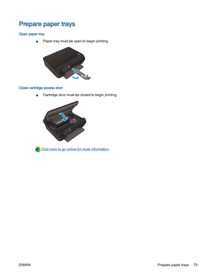 Page 79Prepare paper trays
Open paper tray
▲Paper tray must be open to begin printing.
Close cartridge access door
▲Cartridge door must be closed to begin printing.
 Click here to go online for more information.
ENWWPrepare paper trays 75 