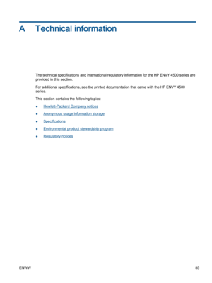 Page 89A Technical information
The technical specifications and international regulatory information for the HP ENVY 4500 series are
provided in this section.
For additional specifications, see the printed documentation that came with the HP ENVY 4500
series.
This section contains the following topics:
●Hewlett-Packard Company notices
●Anonymous usage information storage
●Specifications
●Environmental product stewardship program
●Regulatory notices
ENWW85 