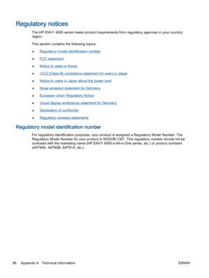 Page 100Regulatory notices
The HP ENVY 4500 series meets product requirements from regulatory agencies in your country/
region.
This section contains the following topics:
●Regulatory model identification number
●FCC statement
●Notice to users in Korea
●VCCI (Class B) compliance statement for users in Japan
●Notice to users in Japan about the power cord
●Noise emission statement for Germany
●European Union Regulatory Notice
●Visual display workplaces statement for Germany
●Declaration of conformity
●Regulatory...