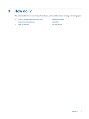 Page 113 How do I?
This section contains links to commonly performed tasks, such as printing photos, scanning, and making copies.
•Scan to a computer, memory device, or email•Replace the cartridges
•Copy text or mixed documents•Load media
•Clear the paper jam•Use Web Services
How do I? 9 