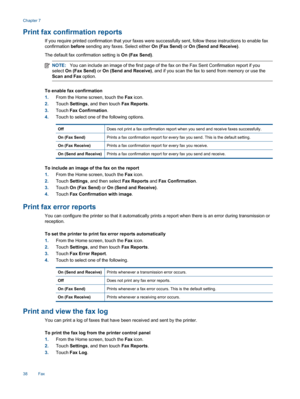 Page 40Print fax confirmation reports
If you require printed confirmation that your faxes were successfully sent, follow these instructions to enable fax
confirmation before sending any faxes. Select either On (Fax Send) or On (Send and Receive).
The default fax confirmation setting is On (Fax Send).
NOTE:You can include an image of the first page of the fax on the Fax Sent Confirmation report if you
select On (Fax Send) or On (Send and Receive), and if you scan the fax to send from memory or use the
Scan and...