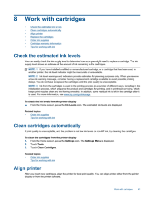 Page 438 Work with cartridges
•Check the estimated ink levels
•Clean cartridges automatically
•Align printer
•Replace the cartridges
•Order ink supplies
•Cartridge warranty information
•Tips for working with ink
Check the estimated ink levels
You can easily check the ink supply level to determine how soon you might need to replace a cartridge. The ink
supply level shows an estimate of the amount of ink remaining in the cartridges.
NOTE: 1If you have installed a refilled or remanufactured cartridge, or a...