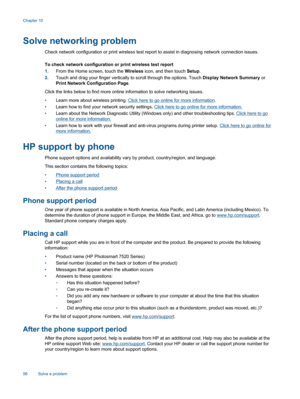 Page 58Solve networking problem
Check network configuration or print wireless test report to assist in diagnosing network connection issues.
To check network configuration or print wireless test report
1.From the Home screen, touch the Wireless icon, and then touch Setup.
2.Touch and drag your finger vertically to scroll through the options. Touch Display Network Summary or
Print Network Configuration Page.
Click the links below to find more online information to solve networking issues.
•Learn more about...