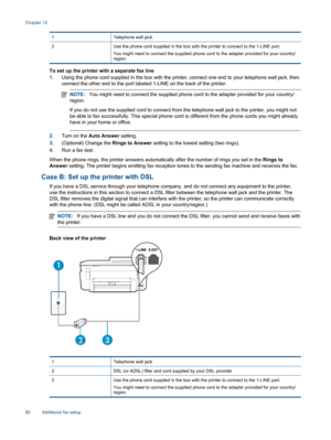 Page 821 Telephone wall jack
2 Use the phone cord supplied in the box with the printer to connect to the 1-LINE port.
You might need to connect the supplied phone cord to the adapter provided for your country/region.
To set up the printer with a separate fax line
1.Using the phone cord supplied in the box with the printer, connect one end to your telephone wall jack, then
connect the other end to the port labeled 1-LINE on the back of the printer.
NOTE:You might need to connect the supplied phone cord to the...