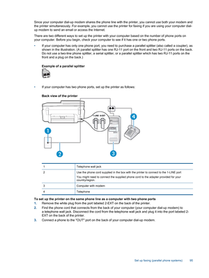 Page 97Since your computer dial-up modem shares the phone line with the printer, you cannot use both your modem and
the printer simultaneously. For example, you cannot use the printer for faxing if you are using your computer dial-
up modem to send an email or access the Internet.
There are two different ways to set up the printer with your computer based on the number of phone ports on
your computer. Before you begin, check your computer to see if it has one or two phone ports.
•If your computer has only one...