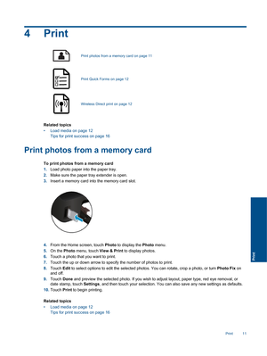 Page 134Print
Print photos from a memory card on page 11
Print Quick Forms on page 12
Wireless Direct print on page 12
Related topics
• Load media on page 12
Tips for print success on page 16
Print photos from a memory card
To print photos from a memory card
1.Load photo paper into the paper tray.
2.Make sure the paper tray extender is open.
3.Insert a memory card into the memory card slot.
4.From the Home screen, touch Photo to display the Photo menu.
5.On the Photo menu, touch View & Print to display photos....