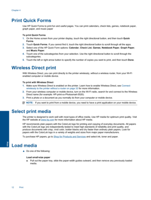 Page 14Print Quick Forms
Use HP Quick Forms to print fun and useful pages. You can print calendars, check lists, games, notebook paper,
graph paper, and music paper
To print Quick Forms
1.On the Home screen from your printer display, touch the right directional button, and then touch Quick
Forms.
2.Touch Quick Forms. If you cannot find it, touch the right directional button to scroll through all the apps.
3.Select one of the HP Quick Form options: Calendar, Check List, Games, Notebook Paper, Graph Paper,
and...