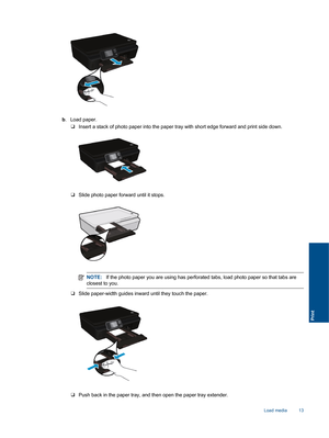 Page 15b. Load paper.
❑Insert a stack of photo paper into the paper tray with short edge forward and print side down.
❑Slide photo paper forward until it stops.
NOTE:If the photo paper you are using has perforated tabs, load photo paper so that tabs are
closest to you.
❑Slide paper-width guides inward until they touch the paper.
❑Push back in the paper tray, and then open the paper tray extender.
Load media 13
Print 