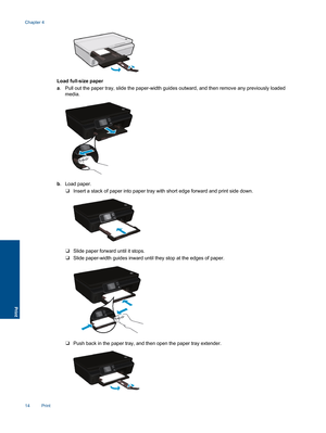 Page 16Load full-size paper
a. Pull out the paper tray, slide the paper-width guides outward, and then remove any previously loaded
media.
b. Load paper.
❑Insert a stack of paper into paper tray with short edge forward and print side down.
❑Slide paper forward until it stops.
❑Slide paper-width guides inward until they stop at the edges of paper.
❑Push back in the paper tray, and then open the paper tray extender.
Chapter 4
14 Print
Print 