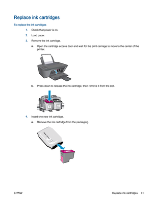 Page 45Replace ink cartridges
To replace the ink cartridges
1.Check that power is on.
2.Load paper.
3.Remove the ink cartridge.
a.Open the cartridge access door and wait for the print carriage to move to the center of the
printer.
b.Press down to release the ink cartridge, then remove it from the slot.
4.Insert one new ink cartridge.
a.Remove the ink cartridge from the packaging.
ENWWReplace ink cartridges 41 
